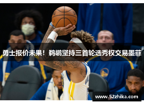 勇士报价未果！鹈鹕坚持三首轮选秀权交易墨菲